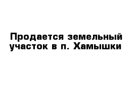 Продается земельный участок в п. Хамышки